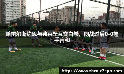 哈雷尔斯约恩与弗莱堡互交白卷，闷战过后0-0握手言和