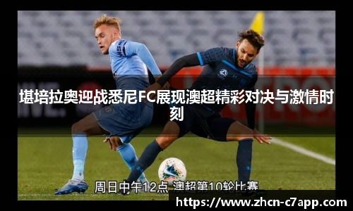 堪培拉奥迎战悉尼FC展现澳超精彩对决与激情时刻
