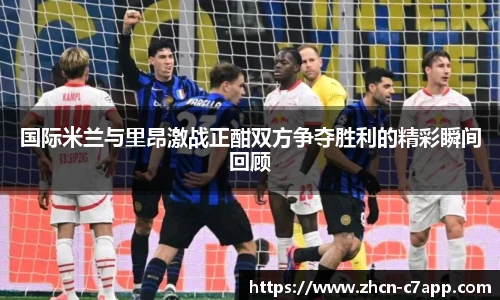 国际米兰与里昂激战正酣双方争夺胜利的精彩瞬间回顾
